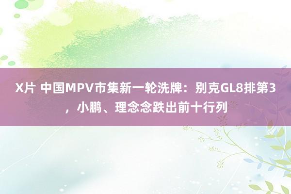 X片 中国MPV市集新一轮洗牌：别克GL8排第3，小鹏、理念念跌出前十行列