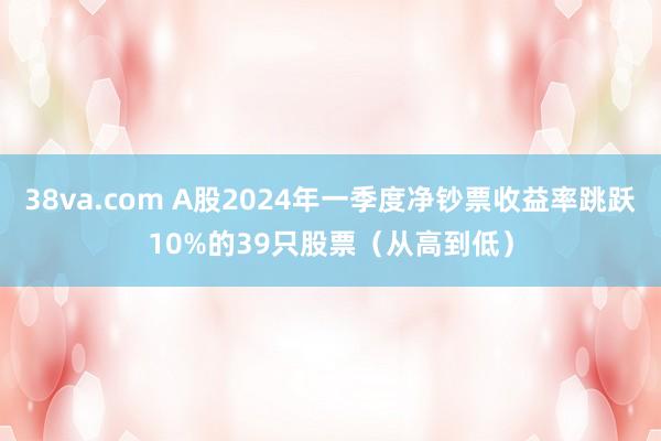 38va.com A股2024年一季度净钞票收益率跳跃10%的39只股票（从高到低）