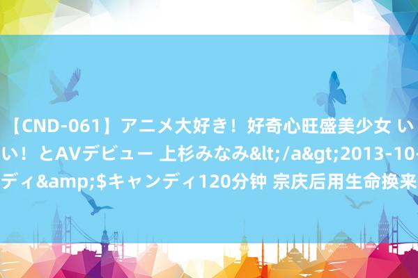 【CND-061】アニメ大好き！好奇心旺盛美少女 いろんなHを経験したい！とAVデビュー 上杉みなみ</a>2013-10-01キャンディ&$キャンディ120分钟 宗庆后用生命换来的契机，就这么被奢侈品掉了