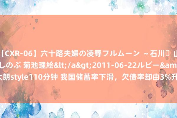 【CXR-06】六十路夫婦の凌辱フルムーン ～石川・山中温泉篇～ 中村しのぶ 菊池理絵</a>2011-06-22ルビー&$鱗太朗style110分钟 我国储蓄率下滑，欠债率却由3%升至55%，老匹夫的钱齐去哪了？
