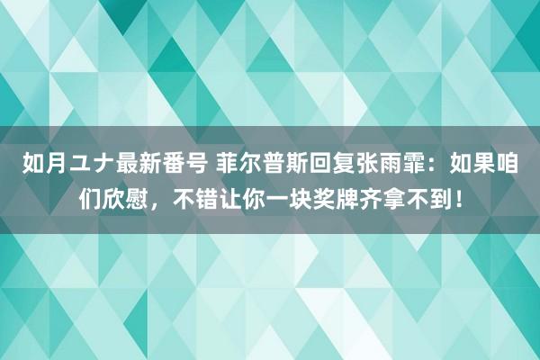 如月ユナ最新番号 菲尔普斯回复张雨霏：如果咱们欣慰，不错让你一块奖牌齐拿不到！