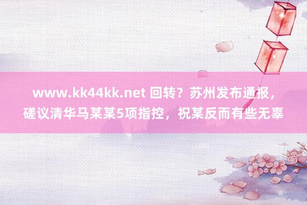 www.kk44kk.net 回转？苏州发布通报，磋议清华马某某5项指控，祝某反而有些无辜