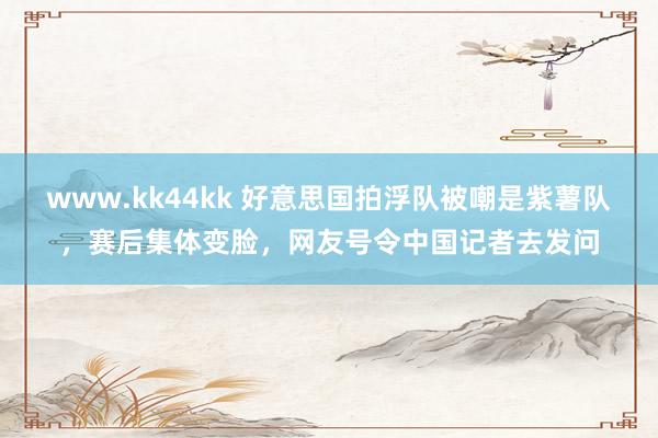 www.kk44kk 好意思国拍浮队被嘲是紫薯队，赛后集体变脸，网友号令中国记者去发问