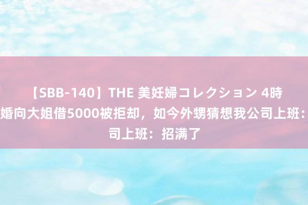 【SBB-140】THE 美妊婦コレクション 4時間 我成婚向大姐借5000被拒却，如今外甥猜想我公司上班：招满了