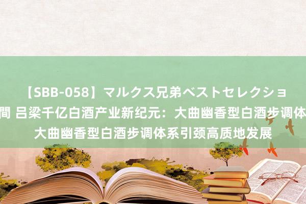 【SBB-058】マルクス兄弟ベストセレクション50タイトル4時間 吕梁千亿白酒产业新纪元：大曲幽香型白酒步调体系引颈高质地发展