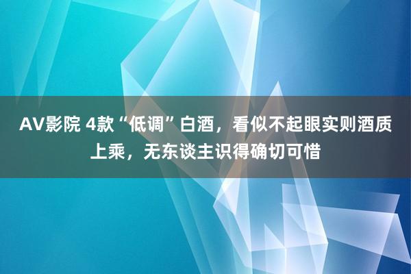 AV影院 4款“低调”白酒，看似不起眼实则酒质上乘，无东谈主识得确切可惜