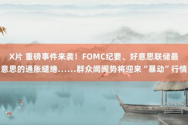 X片 重磅事件来袭！FOMC纪要、好意思联储最意思的通胀缱绻……群众阛阓势将迎来“暴动”行情