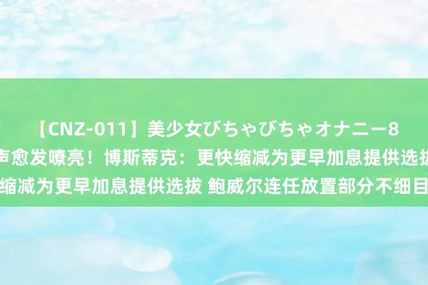 【CNZ-011】美少女びちゃびちゃオナニー8時間 好意思联储里面鹰声愈发嘹亮！博斯蒂克：更快缩减为更早加息提供选拔 鲍威尔连任放置部分不细目性