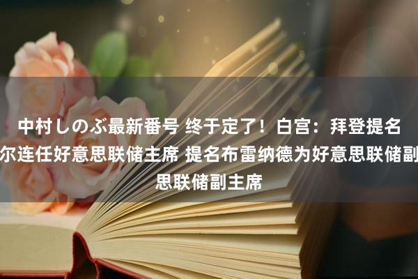 中村しのぶ最新番号 终于定了！白宫：拜登提名鲍威尔连任好意思联储主席 提名布雷纳德为好意思联储副主席