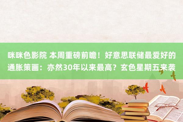 咪咪色影院 本周重磅前瞻！好意思联储最爱好的通胀策画：亦然30年以来最高？玄色星期五来袭