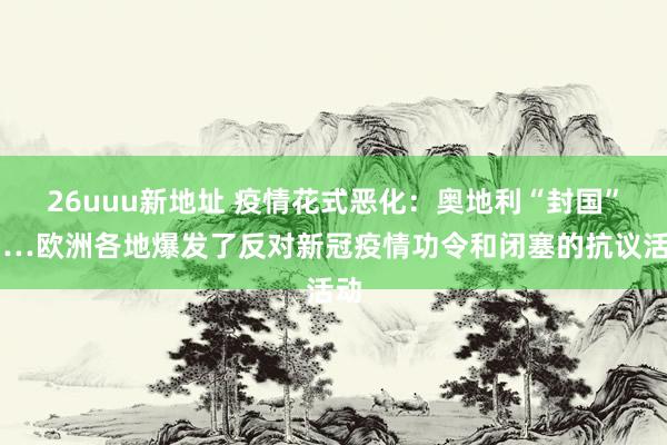 26uuu新地址 疫情花式恶化：奥地利“封国”……欧洲各地爆发了反对新冠疫情功令和闭塞的抗议活动