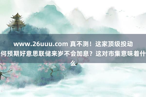 www.26uuu.com 真不测！这家顶级投动作何预期好意思联储来岁不会加息？这对市集意味着什么