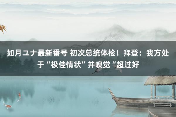 如月ユナ最新番号 初次总统体检！拜登：我方处于“极佳情状”并嗅觉“超过好