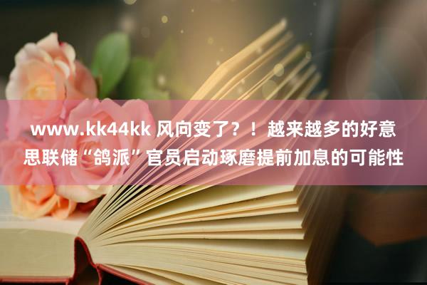 www.kk44kk 风向变了？！越来越多的好意思联储“鸽派”官员启动琢磨提前加息的可能性