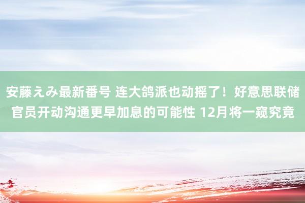 安藤えみ最新番号 连大鸽派也动摇了！好意思联储官员开动沟通更早加息的可能性 12月将一窥究竟