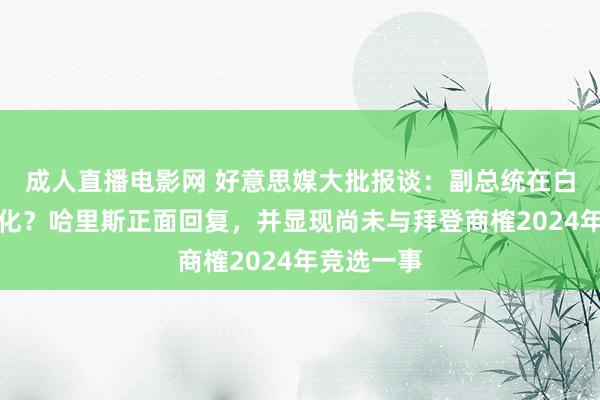 成人直播电影网 好意思媒大批报谈：副总统在白宫被边际化？哈里斯正面回复，并显现尚未与拜登商榷2024年竞选一事