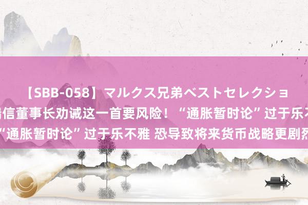 【SBB-058】マルクス兄弟ベストセレクション50タイトル4時間 瑞信董事长劝诫这一首要风险！“通胀暂时论”过于乐不雅 恐导致将来货币战略更剧烈出动