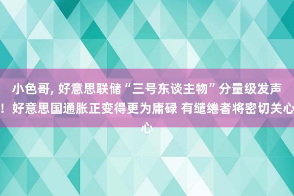 小色哥, 好意思联储“三号东谈主物”分量级发声！好意思国通胀正变得更为庸碌 有缱绻者将密切关心