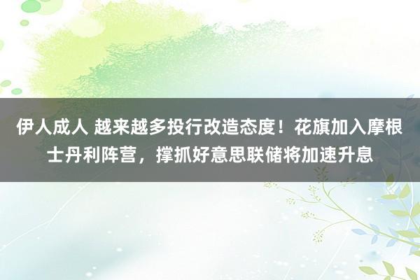 伊人成人 越来越多投行改造态度！花旗加入摩根士丹利阵营，撑抓好意思联储将加速升息