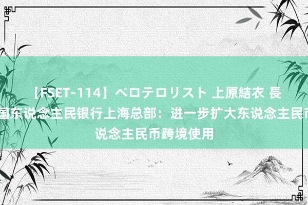 【FSET-114】ベロテロリスト 上原結衣 長澤リカ 中国东说念主民银行上海总部：进一步扩大东说念主民币跨境使用