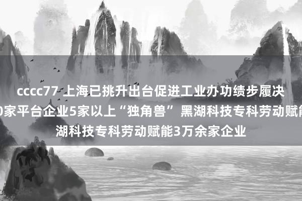 cccc77 上海已挑升出台促进工业办功绩步履决策 策动赞成50家平台企业5家以上“独角兽” 黑湖科技专科劳动赋能3万余家企业