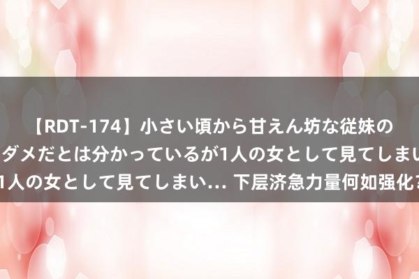 【RDT-174】小さい頃から甘えん坊な従妹の発育途中の躰が気になりダメだとは分かっているが1人の女として見てしまい… 下层济急力量何如强化？