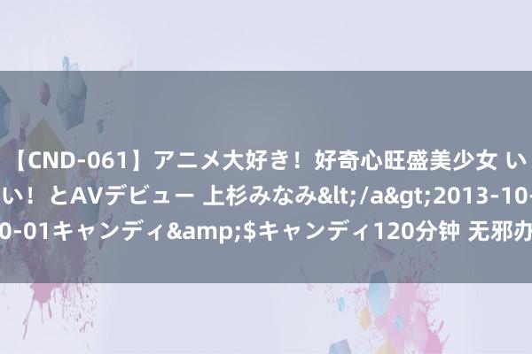 【CND-061】アニメ大好き！好奇心旺盛美少女 いろんなHを経験したい！とAVデビュー 上杉みなみ</a>2013-10-01キャンディ&$キャンディ120分钟 无邪办事社保何如健全？