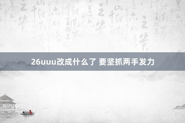 26uuu改成什么了 要坚抓两手发力