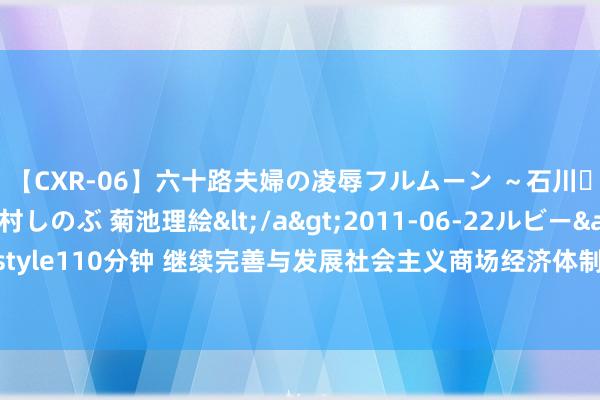 【CXR-06】六十路夫婦の凌辱フルムーン ～石川・山中温泉篇～ 中村しのぶ 菊池理絵</a>2011-06-22ルビー&$鱗太朗style110分钟 继续完善与发展社会主义商场经济体制——丁晓钦阐发在上海财经大学的演讲