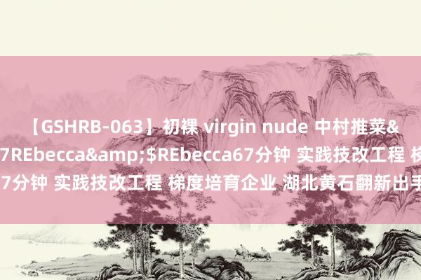 【GSHRB-063】初裸 virgin nude 中村推菜</a>2016-02-17REbecca&$REbecca67分钟 实践技改工程 梯度培育企业 湖北黄石翻新出手制造业转型