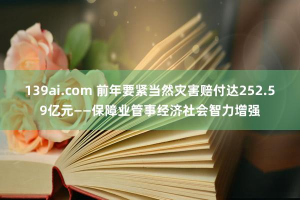 139ai.com 前年要紧当然灾害赔付达252.59亿元——保障业管事经济社会智力增强