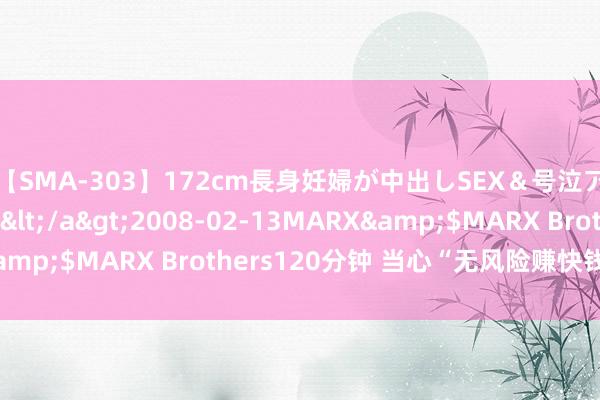 【SMA-303】172cm長身妊婦が中出しSEX＆号泣アナル姦 安藤えみ</a>2008-02-13MARX&$MARX Brothers120分钟 当心“无风险赚快钱”骗局