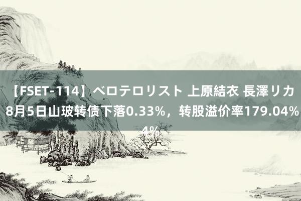 【FSET-114】ベロテロリスト 上原結衣 長澤リカ 8月5日山玻转债下落0.33%，转股溢价率179.04%