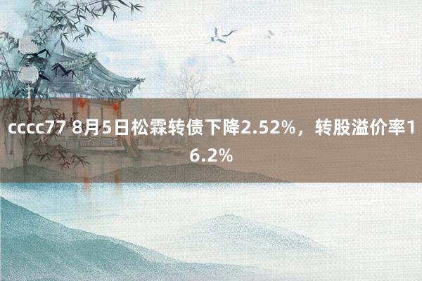 cccc77 8月5日松霖转债下降2.52%，转股溢价率16.2%