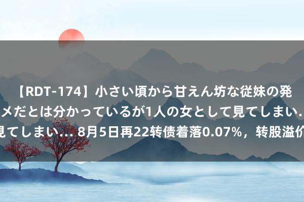 【RDT-174】小さい頃から甘えん坊な従妹の発育途中の躰が気になりダメだとは分かっているが1人の女として見てしまい… 8月5日再22转债着落0.07%，转股溢价率123.64%