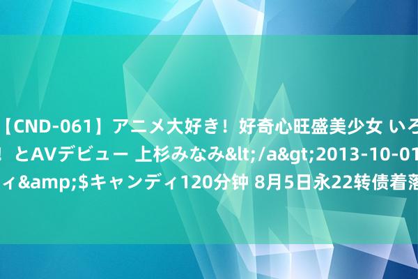 【CND-061】アニメ大好き！好奇心旺盛美少女 いろんなHを経験したい！とAVデビュー 上杉みなみ</a>2013-10-01キャンディ&$キャンディ120分钟 8月5日永22转债着落1.16%，转股溢价率92.19%