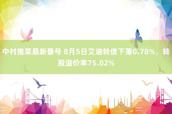 中村推菜最新番号 8月5日艾迪转债下落0.78%，转股溢价率75.02%