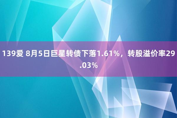 139爱 8月5日巨星转债下落1.61%，转股溢价率29.03%