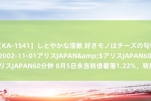 【KA-1541】しとやかな淫獣 好きモノはチーズの匂い 綾乃</a>2002-11-01アリスJAPAN&$アリスJAPAN60分钟 8月5日永吉转债着落1.22%，转股溢价率48.03%