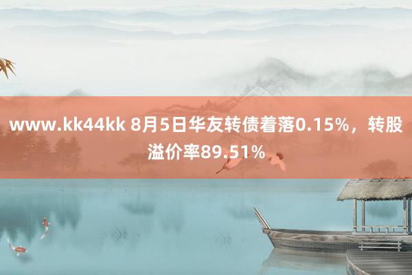 www.kk44kk 8月5日华友转债着落0.15%，转股溢价率89.51%