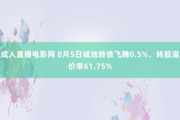 成人直播电影网 8月5日城地转债飞腾0.5%，转股溢价率61.75%