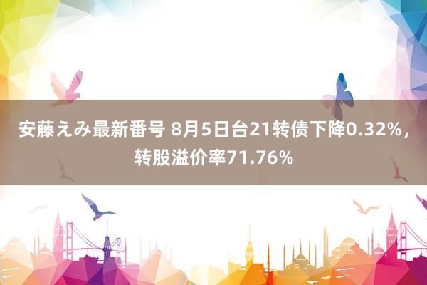 安藤えみ最新番号 8月5日台21转债下降0.32%，转股溢价率71.76%