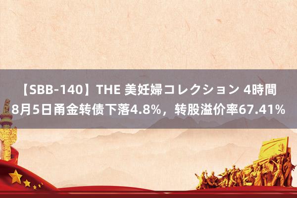 【SBB-140】THE 美妊婦コレクション 4時間 8月5日甬金转债下落4.8%，转股溢价率67.41%