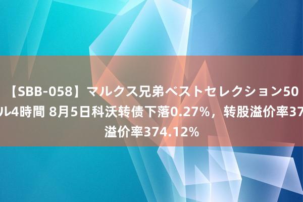 【SBB-058】マルクス兄弟ベストセレクション50タイトル4時間 8月5日科沃转债下落0.27%，转股溢价率374.12%