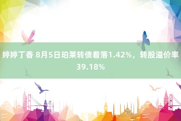 婷婷丁香 8月5日珀莱转债着落1.42%，转股溢价率39.18%