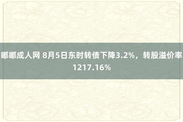 嘟嘟成人网 8月5日东时转债下降3.2%，转股溢价率1217.16%