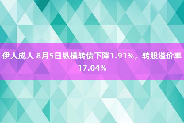 伊人成人 8月5日纵横转债下降1.91%，转股溢价率17.04%