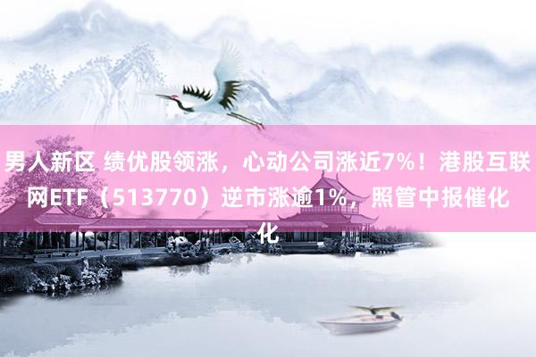 男人新区 绩优股领涨，心动公司涨近7%！港股互联网ETF（513770）逆市涨逾1%，照管中报催化