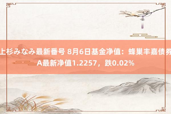 上杉みなみ最新番号 8月6日基金净值：蜂巢丰嘉债券A最新净值1.2257，跌0.02%