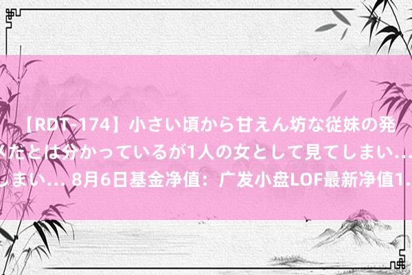 【RDT-174】小さい頃から甘えん坊な従妹の発育途中の躰が気になりダメだとは分かっているが1人の女として見てしまい… 8月6日基金净值：广发小盘LOF最新净值1.1794，涨3.19%